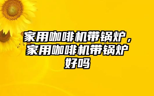 家用咖啡機帶鍋爐，家用咖啡機帶鍋爐好嗎