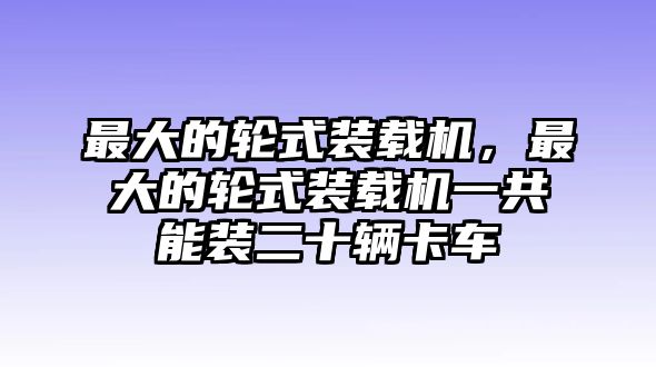 最大的輪式裝載機(jī)，最大的輪式裝載機(jī)一共能裝二十輛卡車