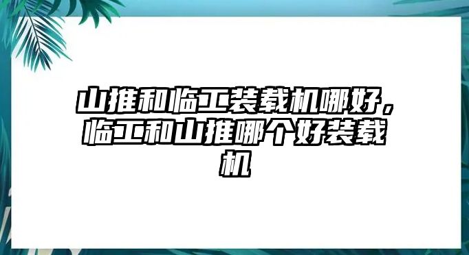 山推和臨工裝載機(jī)哪好，臨工和山推哪個(gè)好裝載機(jī)