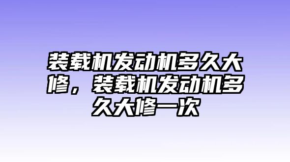 裝載機發(fā)動機多久大修，裝載機發(fā)動機多久大修一次