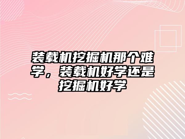 裝載機挖掘機那個難學(xué)，裝載機好學(xué)還是挖掘機好學(xué)