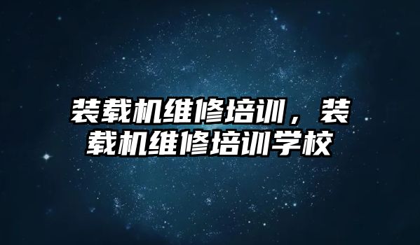 裝載機維修培訓，裝載機維修培訓學校