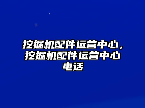 挖掘機(jī)配件運(yùn)營中心，挖掘機(jī)配件運(yùn)營中心電話