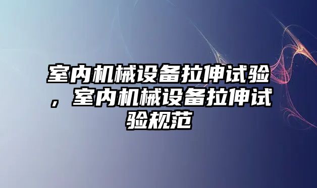 室內(nèi)機械設(shè)備拉伸試驗，室內(nèi)機械設(shè)備拉伸試驗規(guī)范