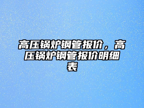 高壓鍋爐鋼管報價，高壓鍋爐鋼管報價明細表