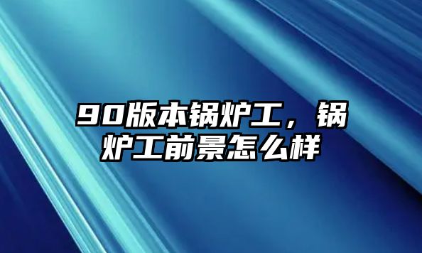 90版本鍋爐工，鍋爐工前景怎么樣