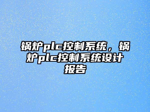 鍋爐plc控制系統(tǒng)，鍋爐plc控制系統(tǒng)設(shè)計(jì)報(bào)告