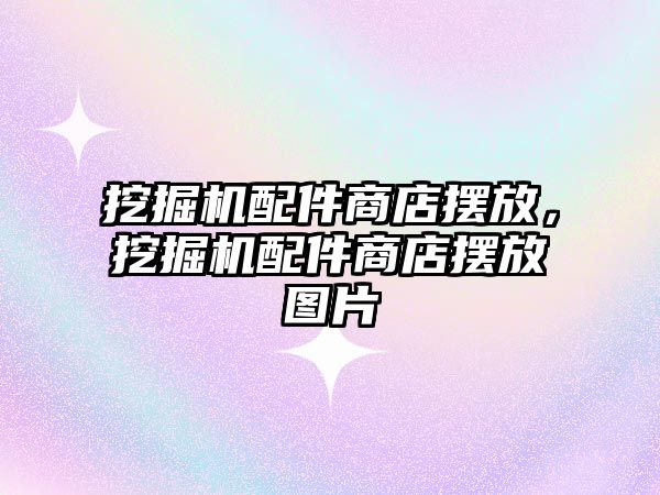 挖掘機配件商店擺放，挖掘機配件商店擺放圖片