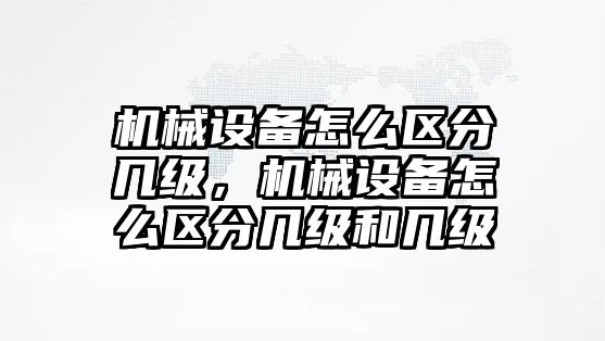 機械設備怎么區(qū)分幾級，機械設備怎么區(qū)分幾級和幾級