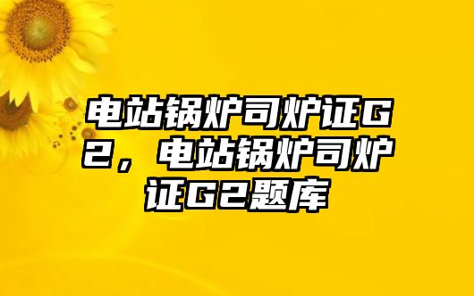 電站鍋爐司爐證G2，電站鍋爐司爐證G2題庫