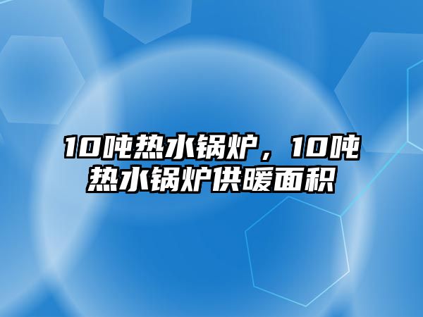 10噸熱水鍋爐，10噸熱水鍋爐供暖面積