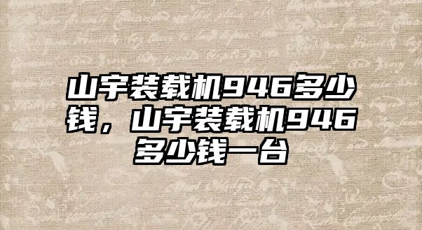 山宇裝載機(jī)946多少錢，山宇裝載機(jī)946多少錢一臺(tái)