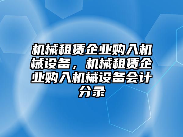 機(jī)械租賃企業(yè)購(gòu)入機(jī)械設(shè)備，機(jī)械租賃企業(yè)購(gòu)入機(jī)械設(shè)備會(huì)計(jì)分錄