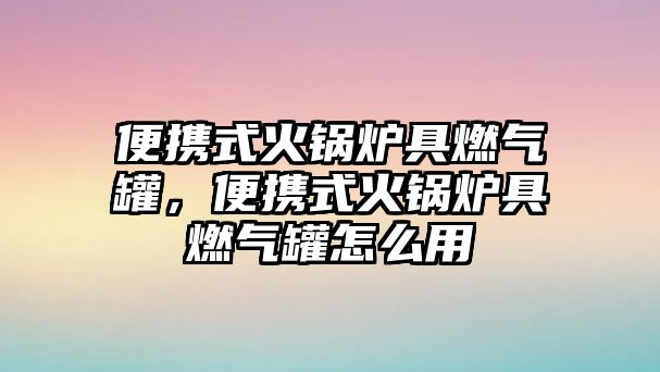 便攜式火鍋爐具燃氣罐，便攜式火鍋爐具燃氣罐怎么用