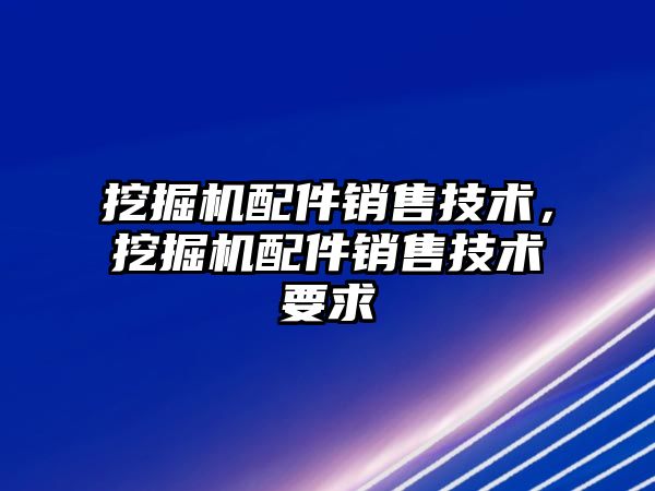 挖掘機配件銷售技術，挖掘機配件銷售技術要求