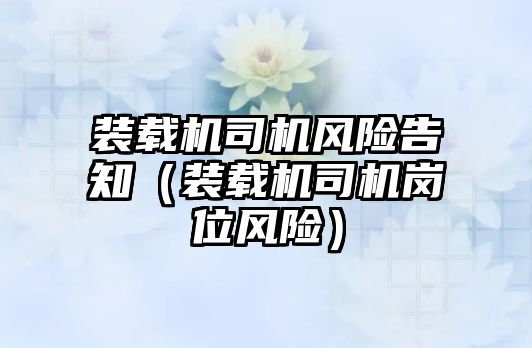 裝載機(jī)司機(jī)風(fēng)險告知（裝載機(jī)司機(jī)崗位風(fēng)險）