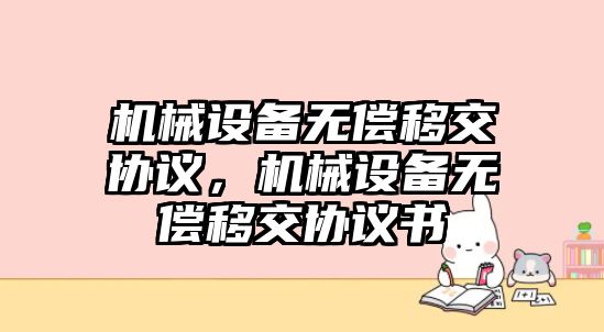 機(jī)械設(shè)備無償移交協(xié)議，機(jī)械設(shè)備無償移交協(xié)議書