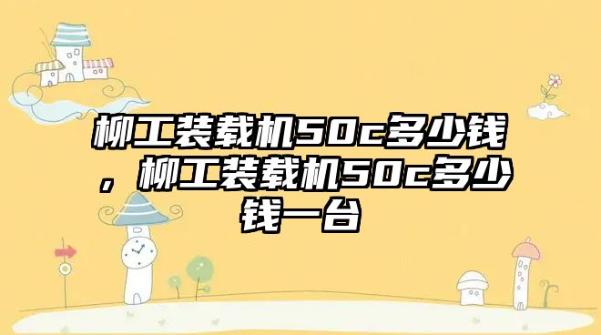 柳工裝載機(jī)50c多少錢(qián)，柳工裝載機(jī)50c多少錢(qián)一臺(tái)