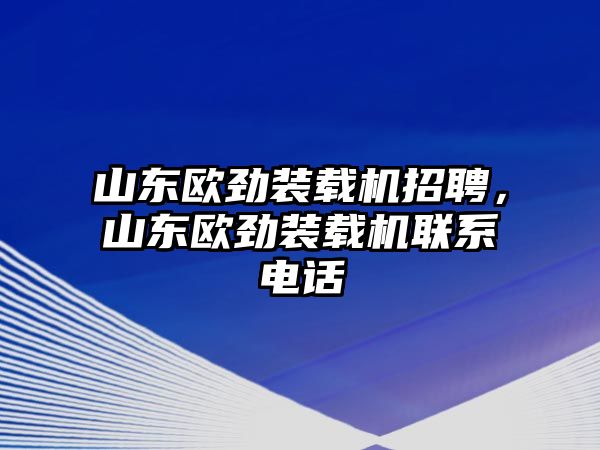 山東歐勁裝載機(jī)招聘，山東歐勁裝載機(jī)聯(lián)系電話