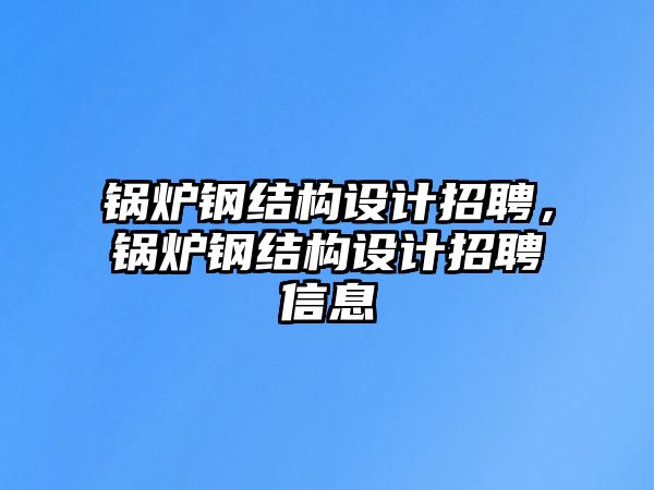 鍋爐鋼結(jié)構(gòu)設計招聘，鍋爐鋼結(jié)構(gòu)設計招聘信息