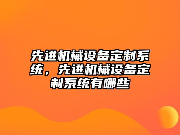 先進(jìn)機(jī)械設(shè)備定制系統(tǒng)，先進(jìn)機(jī)械設(shè)備定制系統(tǒng)有哪些