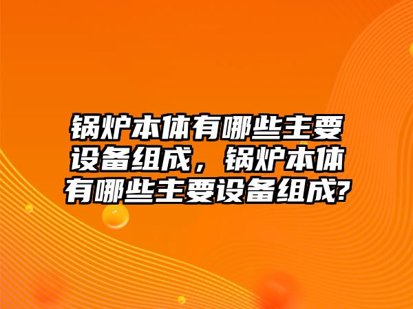 鍋爐本體有哪些主要設(shè)備組成，鍋爐本體有哪些主要設(shè)備組成?