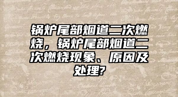 鍋爐尾部煙道二次燃燒，鍋爐尾部煙道二次燃燒現(xiàn)象、原因及處理?