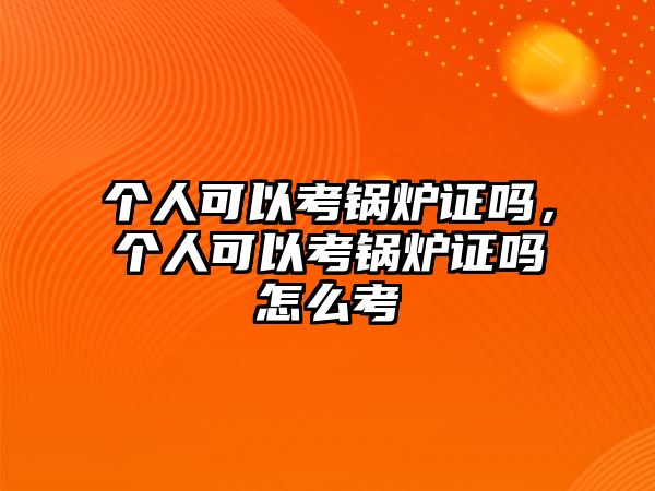 個人可以考鍋爐證嗎，個人可以考鍋爐證嗎怎么考