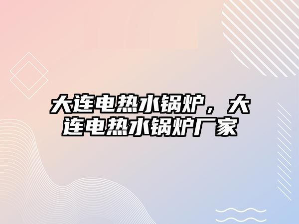 大連電熱水鍋爐，大連電熱水鍋爐廠家