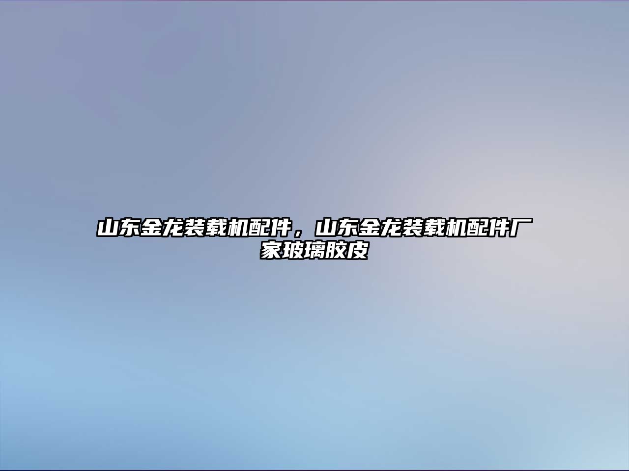 山東金龍裝載機配件，山東金龍裝載機配件廠家玻璃膠皮