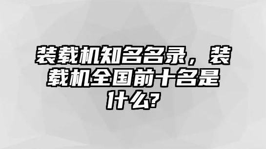 裝載機(jī)知名名錄，裝載機(jī)全國(guó)前十名是什么?