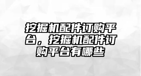 挖掘機配件訂購平臺，挖掘機配件訂購平臺有哪些