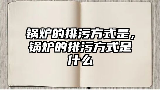 鍋爐的排污方式是，鍋爐的排污方式是什么