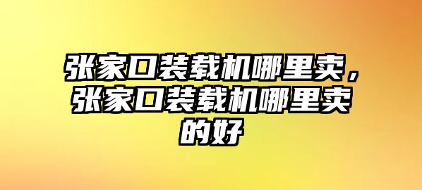 張家口裝載機(jī)哪里賣，張家口裝載機(jī)哪里賣的好