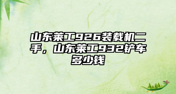 山東萊工926裝載機(jī)二手，山東萊工932鏟車多少錢