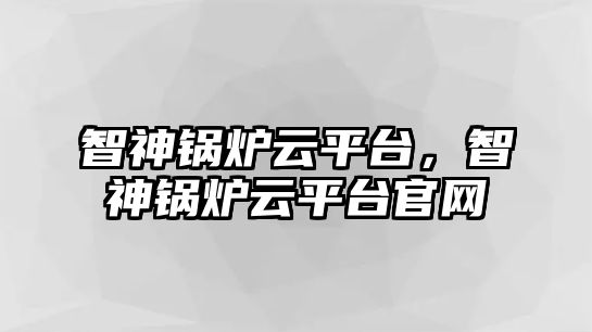 智神鍋爐云平臺(tái)，智神鍋爐云平臺(tái)官網(wǎng)