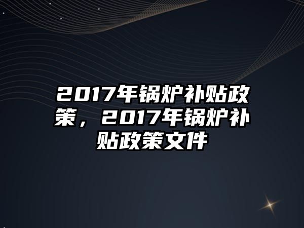 2017年鍋爐補(bǔ)貼政策，2017年鍋爐補(bǔ)貼政策文件