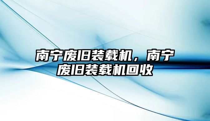 南寧廢舊裝載機(jī)，南寧廢舊裝載機(jī)回收