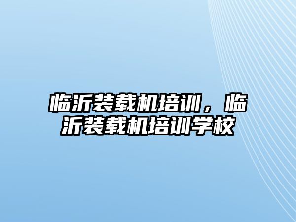 臨沂裝載機培訓(xùn)，臨沂裝載機培訓(xùn)學(xué)校