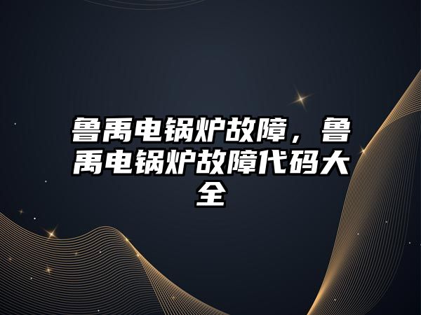 魯禹電鍋爐故障，魯禹電鍋爐故障代碼大全