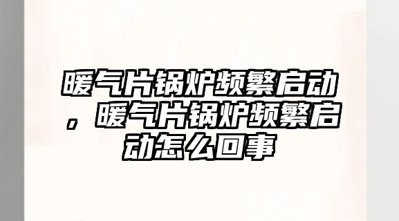 暖氣片鍋爐頻繁啟動，暖氣片鍋爐頻繁啟動怎么回事