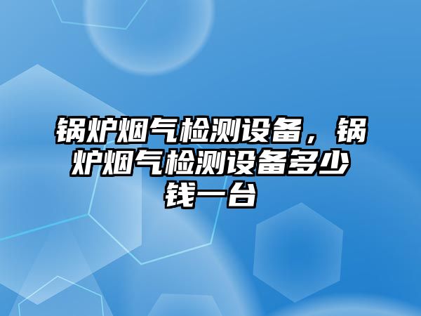 鍋爐煙氣檢測設(shè)備，鍋爐煙氣檢測設(shè)備多少錢一臺