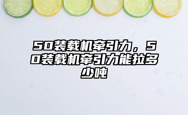 50裝載機(jī)牽引力，50裝載機(jī)牽引力能拉多少?lài)?/>	
								</i>
								<p class=