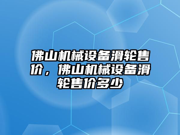 佛山機械設備滑輪售價，佛山機械設備滑輪售價多少