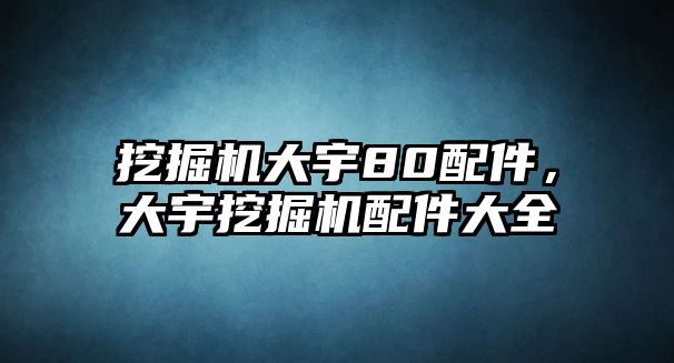 挖掘機大宇80配件，大宇挖掘機配件大全