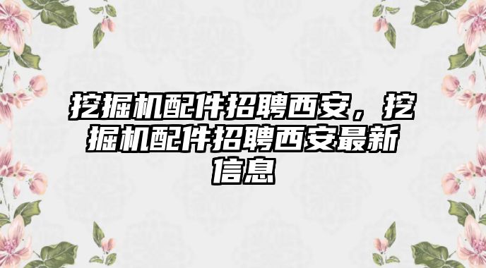 挖掘機(jī)配件招聘西安，挖掘機(jī)配件招聘西安最新信息