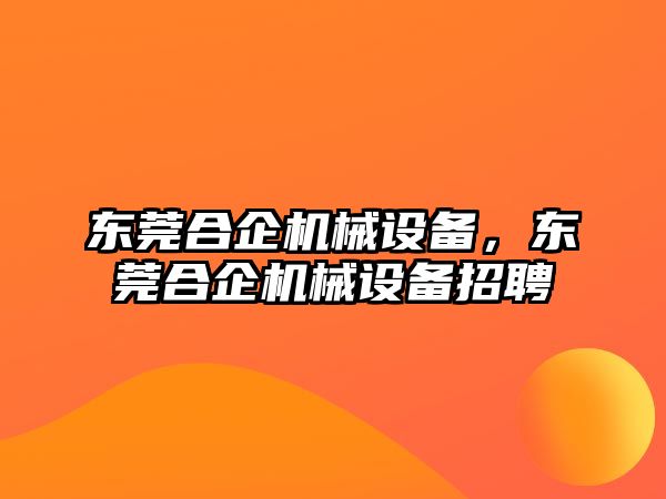 東莞合企機械設(shè)備，東莞合企機械設(shè)備招聘