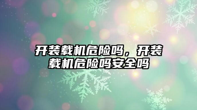 開裝載機危險嗎，開裝載機危險嗎安全嗎