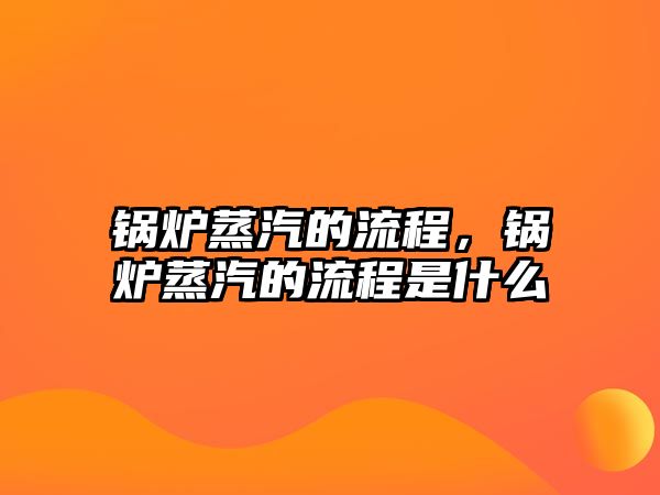 鍋爐蒸汽的流程，鍋爐蒸汽的流程是什么