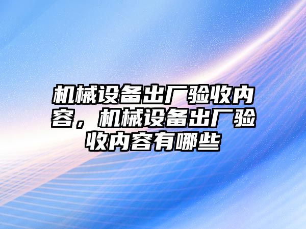 機械設備出廠驗收內(nèi)容，機械設備出廠驗收內(nèi)容有哪些